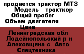 продается трактор МТЗ-82 › Модель ­ тракткор  › Общий пробег ­ 500 › Объем двигателя ­ 600 › Цена ­ 350 000 - Ленинградская обл., Лодейнопольский р-н, Алеховщина с. Авто » Спецтехника   . Ленинградская обл.